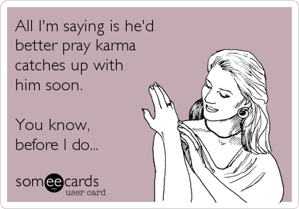 All I'm saying is he'd
better pray karma 
catches up with
him soon.

You know,
before I do...