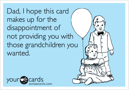 Dad, I hope this card
makes up for the 
disappointment of
not providing you with
those grandchildren you
wanted.