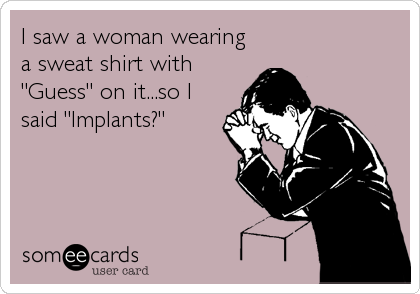 I saw a woman wearing
a sweat shirt with
"Guess" on it...so I
said "Implants?"