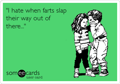 "I hate when farts slap
their way out of
there..."