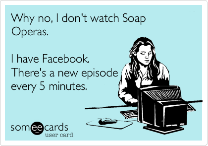 Why no, I don't watach Soap Operas.

I have Facebook.
There's a new episode
every 5 minutes.