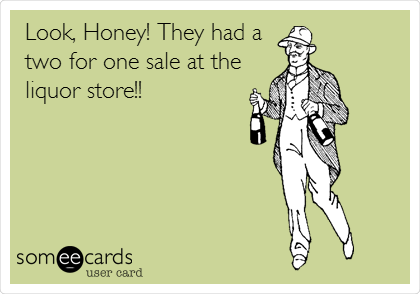 Look, Honey! They had a
two for one sale at the
liquor store!!