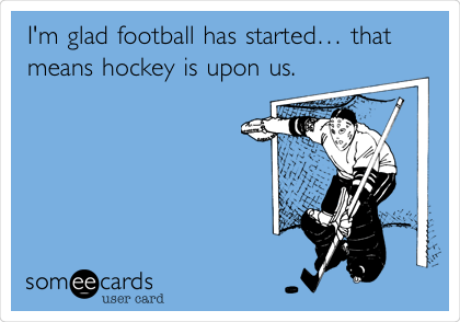 I'm glad football has startedâ€¦ that
means hockey is upon us. 