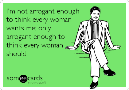 I'm not arrogant enough
to think every woman
wants me; only
arrogant enough to
think every woman
should.
