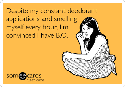 Despite my constant deodorant
applications and smelling
myself every hour, I'm
convinced I have B.O.