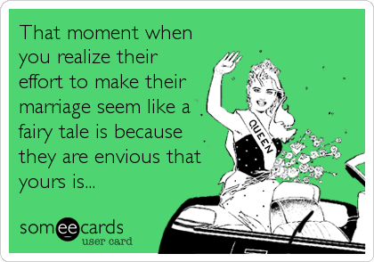 That moment when
you realize their
effort to make their
marriage seem like a
fairy tale is because
they are envious that
yours is...