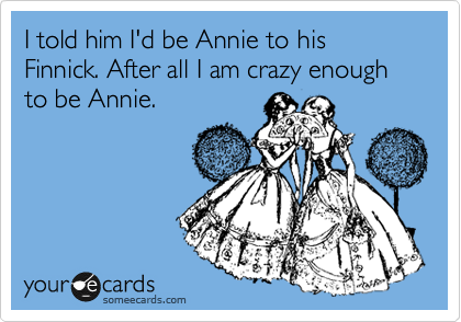 I told him I'd be Annie to his Finnick. After all I am crazy enough to be Annie.