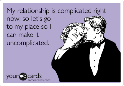My relationship is complicated right now; so let's go
to my place so I
can make it
uncomplicated.