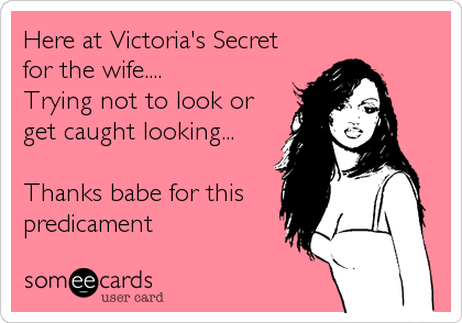 Here at Victoria's Secret
for the wife....
Trying not to look or
get caught looking...

Thanks babe for this
predicament