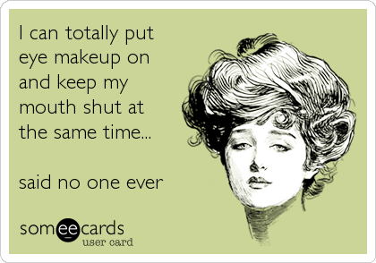 I can totally put 
eye makeup on
and keep my
mouth shut at 
the same time...

said no one ever