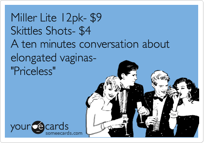 Miller Light 12pk- %249
Skittles Shots- %244
A ten minutes conversation about elongated vaginas-
"Priceless"