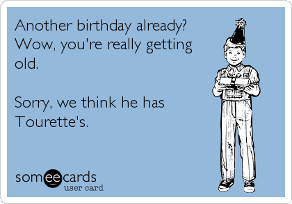 Another birthday already?
Wow, you're really getting
old.

Sorry, we think he has
Tourette's.