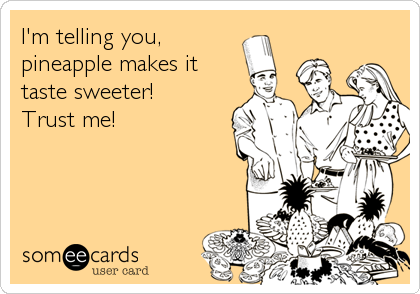 I'm telling you, 
pineapple makes it
taste sweeter!
Trust me!