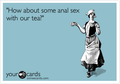 "How about some anal sex
with our tea?"