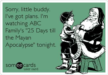 Sorry, little buddy.
I've got plans. I'm
watching ABC
Family's "25 Days till
the Mayan
Apocalypse" tonight.