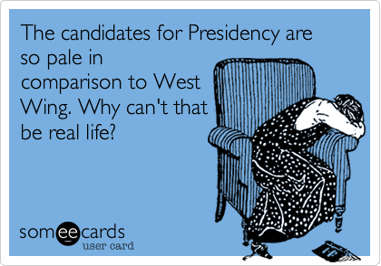 The candidates for Presidency are so pale in
comparison to West
Wing. Why can't that
be real life?