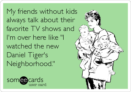 My friends without kids
always talk about their
favorite TV shows and
I'm over here like "I
watched the new
Daniel Tiger's
Neighborhood."