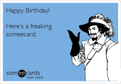 Happy Birthday!

Here's a freaking
someecard.