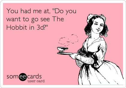 You had me at, "Do you
want to go see The
Hobbit in 3d?"