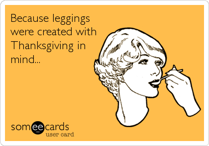 Because leggings
were created with
Thanksgiving in
mind...