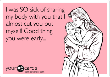 I was SO sick of sharing
my body with you that I
almost cut you out
myself! Good thing
you were early...