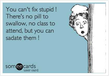 You can't fix stupid !
There's no pill to
swallow%2C no class to
attend%2C but you can
sadate them !