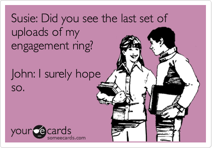 Susie: Did you see the last set of uploads of my
engagement ring?

John: I surely hope
so.
