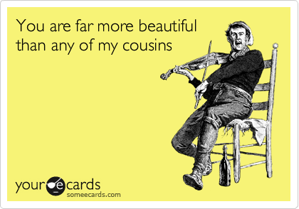 You are far more beautiful
than any of my cousins