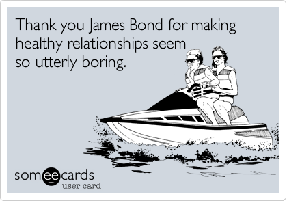 Thank you James Bond for making healthy relationships seem
so utterly boring.