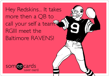 Hey Redskins... It takes
more then a QB to
call your self a team.
RGIII meet the
Baltimore RAVENS!