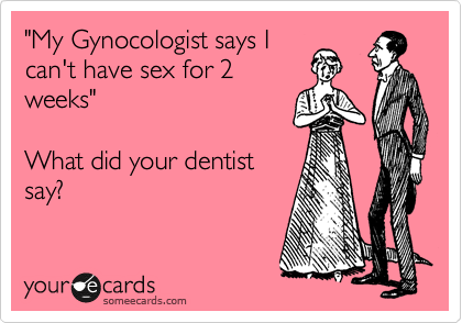 "My Gynocologist says I
can't have sex for 2
weeks"

Whay did your dentist
say? 