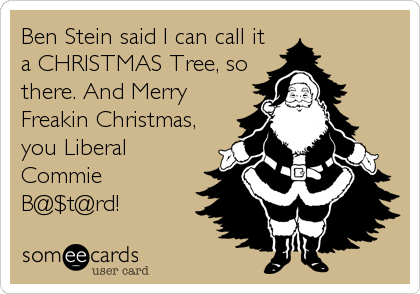 Ben Stein said I can call it
a CHRISTMAS Tree, so
there. And Merry
Freakin Christmas,
you Liberal
Commie
B@$t@rd!