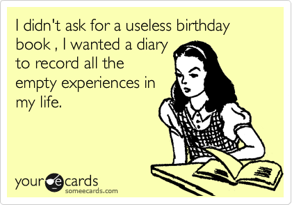 I didn't ask for a useless birthday book , I wanted a diary
to record all all the
empty experiences in
my life.