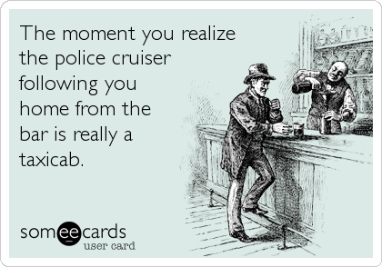 The moment you realize
the police cruiser
following you
home from the
bar is really a
taxicab.