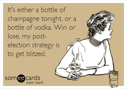 It's either a bottle of
champagne tonight, or a
bottle of vodka. Win or
lose, my post-
election strategy is
to get blitzed.