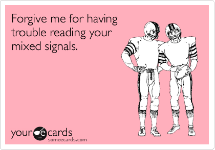 Forgive me for have
trouble reading your
mixed signals.