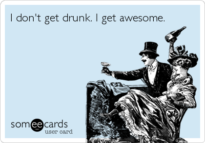 I don't get drunk. I get awesome.