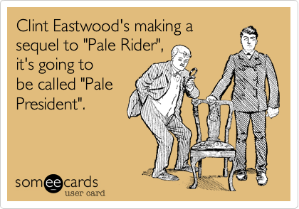 Clint Eastwood's making a
sequel to "Pale Rider",
it's going to 
be called "Pale
President".