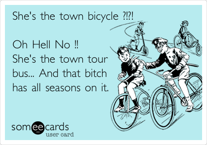 She's the town bicycle ?!?!              
                           
Oh Hell No !!        
She's the town tour
bus... And that bitch
has all seasons on it. 