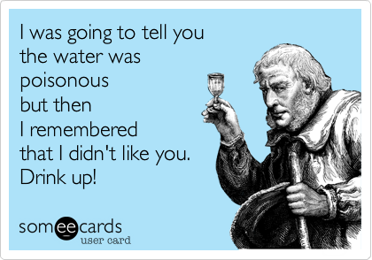 I was going to tell you
the water was
poisonous
but then
I remembered
that I didn't like you.
Drink up!  
