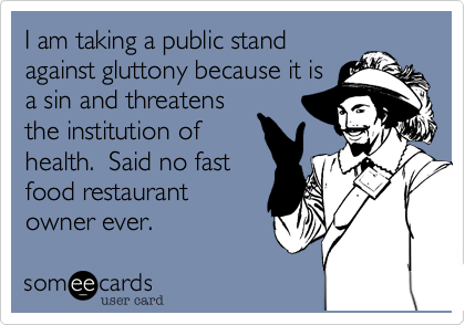I am taking a public stand
against gluttony because it is
a sin and threatens
the institution of
health.  Said no fast
food restaraunt 
owner ever. 