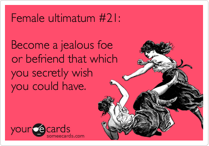 Female ultimatum %2321:

Become a jealous foe
or befriend that which
you secretly wish
you could have.