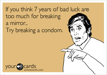 If you think 7 years of bad luck are to much for breaking 
a mirror.. 
Try breaking a condom.

