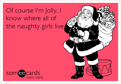 Of course I'm Jolly, I
know where all of
the naughty girls live.