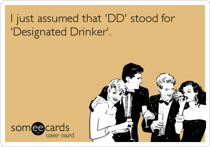 I just assumed that 'DD' stood for
'Designated Drinker'.