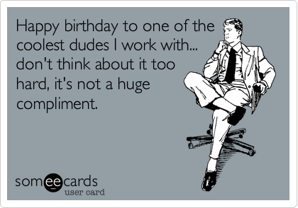 Happy birthday to one of the coolest dudes I work with...
don't think about it too
hard%2C it's not a huge
compliment.