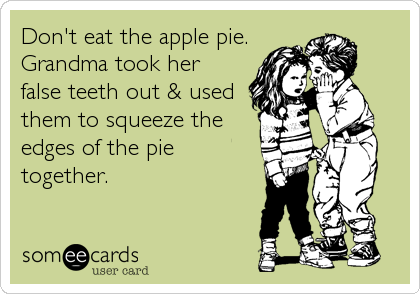 Don't eat the apple pie.
Grandma took her
false teeth out & used 
them to squeeze the
edges of the pie
together.