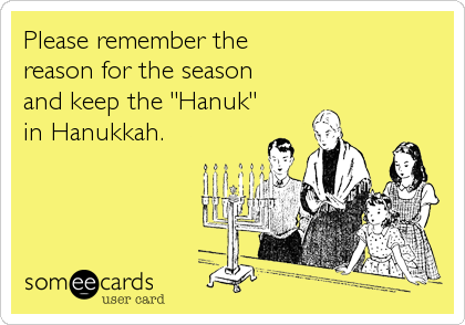 Please remember thereason for the seasonand keep the "Hanuk"in Hanukkah.