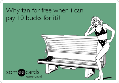 Why tan for free when i can
pay 10 bucks for it?!