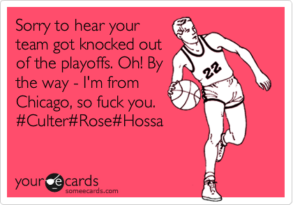 Sorry to hear your
team got knocked out
of the playoffs. Oh! By
the way - I'm from
Chicago, so fuck you.
%23Culter%23Rose%23Hawks